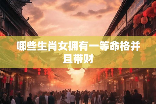 哪些生肖女拥有一等命格并且带财