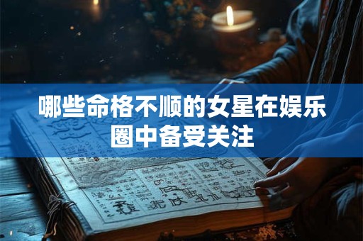 哪些命格不顺的女星在娱乐圈中备受关注 哪些命格不顺的女星在娱乐圈中备受关注