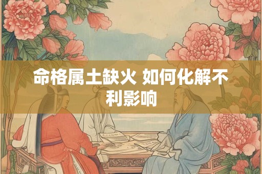 命格属土缺火 如何化解不利影响