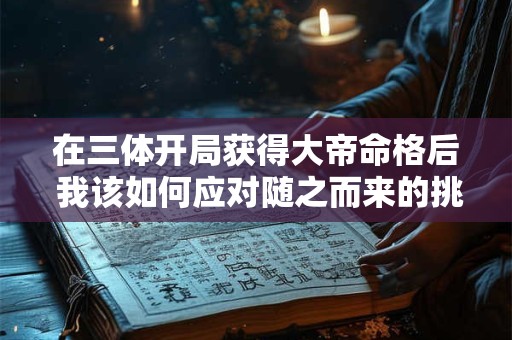 在三体开局获得大帝命格后 我该如何应对随之而来的挑战