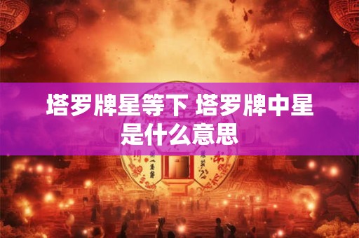塔罗牌星等下 塔罗牌中星是什么意思