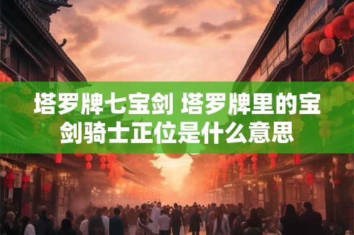 塔罗牌七宝剑 塔罗牌里的宝剑骑士正位是什么意思 塔罗牌七宝剑 塔罗牌里的宝剑骑士正位是什么意思