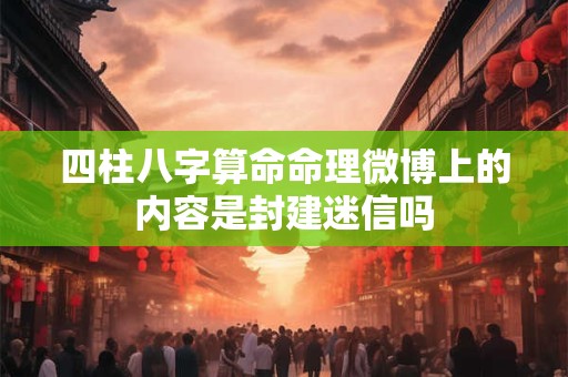 四柱八字算命命理微博上的内容是封建迷信吗