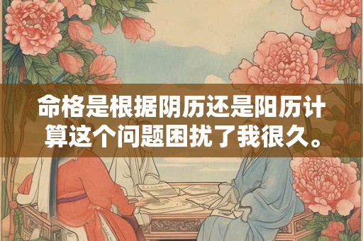 命格是根据阴历还是阳历计算这个问题困扰了我很久。