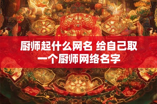 厨师起什么网名 给自己取一个厨师网络名字 厨师起什么网名 给自己取一个厨师网络名字