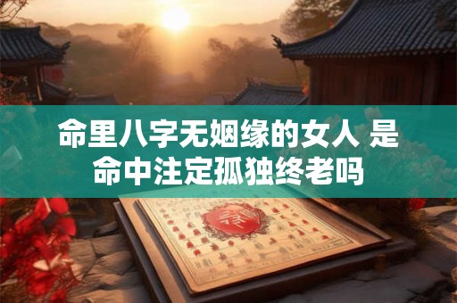 命里八字无姻缘的女人 是命中注定孤独终老吗