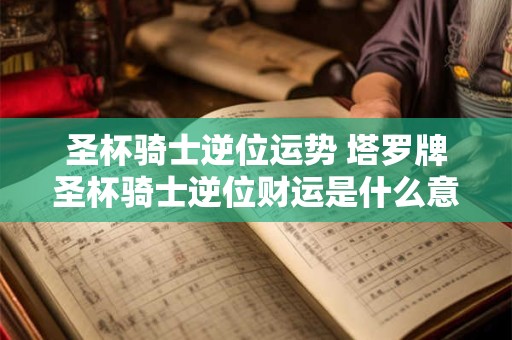 圣杯骑士逆位运势 塔罗牌圣杯骑士逆位财运是什么意思