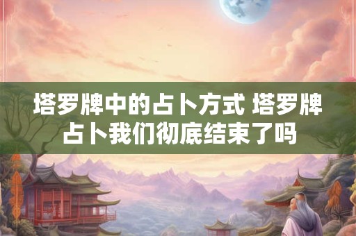 塔罗牌中的占卜方式 塔罗牌占卜我们彻底结束了吗