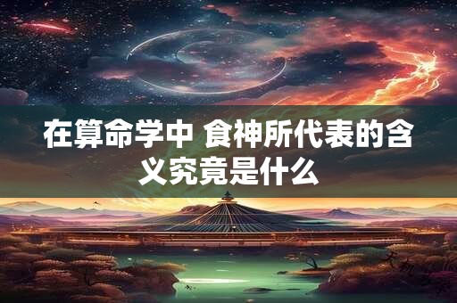 在算命学中 食神所代表的含义究竟是什么