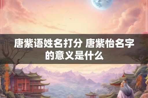 唐紫语姓名打分 唐紫怡名字的意义是什么