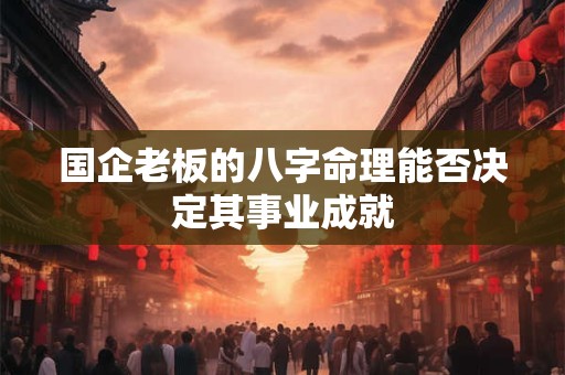 国企老板的八字命理能否决定其事业成就