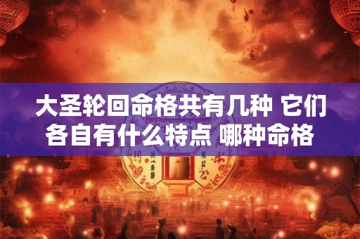 大圣轮回命格共有几种 它们各自有什么特点 哪种命格最好呢