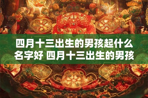 四月十三出生的男孩起什么名字好 四月十三出生的男孩起什么名字好一点