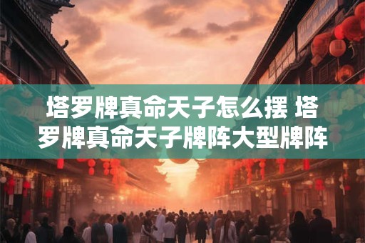 塔罗牌真命天子怎么摆 塔罗牌真命天子牌阵大型牌阵