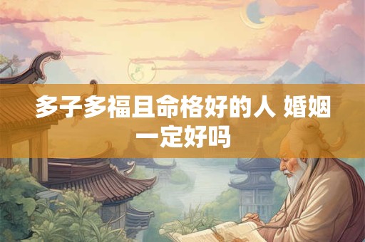 多子多福且命格好的人 婚姻一定好吗
