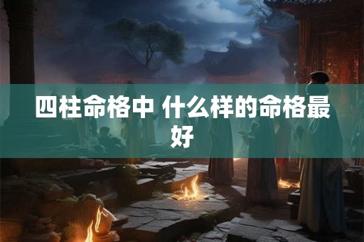 四柱命格中 什么样的命格最好