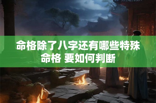 命格除了八字还有哪些特殊命格 要如何判断 命格除了八字还有哪些特殊命格 要如何判断