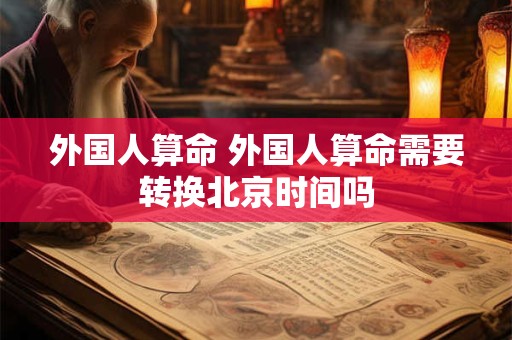 外国人算命 外国人算命需要转换北京时间吗 外国人算命 外国人算命需要转换北京时间吗