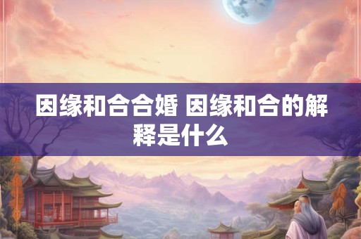因缘和合合婚 因缘和合的解释是什么 因缘和合合婚 因缘和合的解释是什么