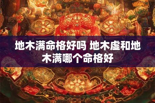 地木满命格好吗 地木虚和地木满哪个命格好