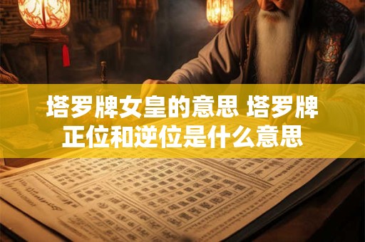 塔罗牌女皇的意思 塔罗牌正位和逆位是什么意思