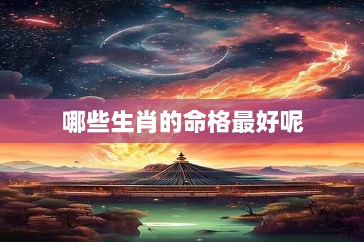 哪些生肖的命格最好呢