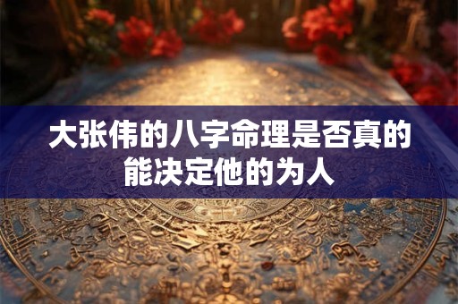 大张伟的八字命理是否真的能决定他的为人