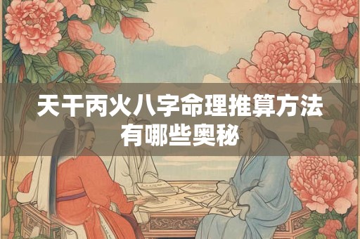 天干丙火八字命理推算方法有哪些奥秘 天干丙火八字命理推算方法有哪些奥秘