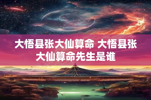 大悟县张大仙算命 大悟县张大仙算命先生是谁
