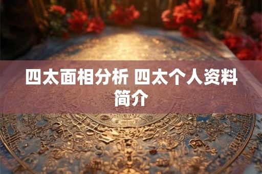 四太面相分析 四太个人资料简介 四太面相分析 四太个人资料简介