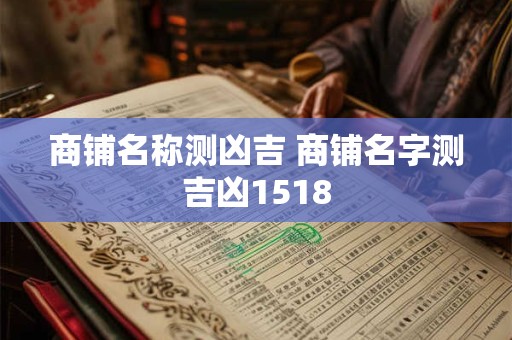 商铺名称测凶吉 商铺名字测吉凶1518 商铺名称测凶吉 商铺名字测吉凶1518