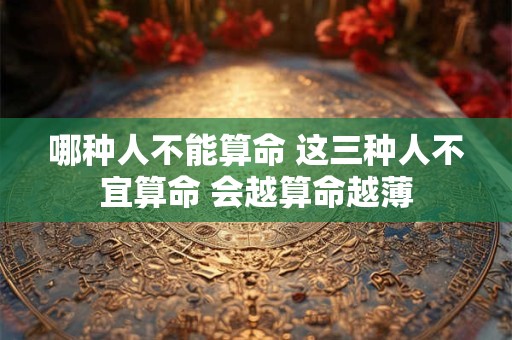 哪种人不能算命 这三种人不宜算命 会越算命越薄