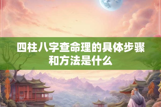 四柱八字查命理的具体步骤和方法是什么 四柱八字查命理的具体步骤和方法是什么