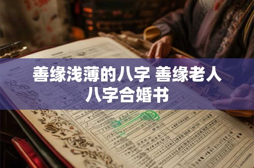 善缘浅薄的八字 善缘老人八字合婚书 善缘浅薄的八字 善缘老人八字合婚书