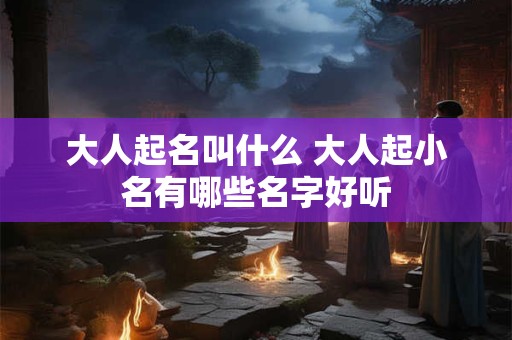 详细阅读:大人起名叫什么 大人起小名有哪些名字好听 大人起名叫什么 大人起小名有哪些名字好听