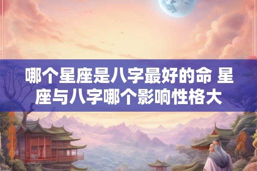 哪个星座是八字最好的命 星座与八字哪个影响性格大
