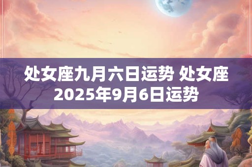 处女座九月六日运势 处女座2025年9月6日运势 处女座九月六日运势 处女座2025年9月6日运势