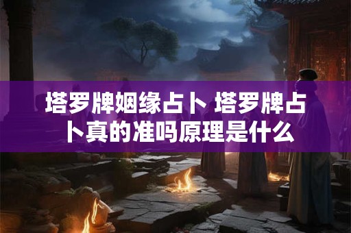 塔罗牌姻缘占卜 塔罗牌占卜真的准吗原理是什么 塔罗牌姻缘占卜 塔罗牌占卜真的准吗原理是什么