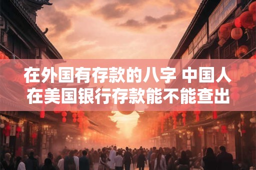 在外国有存款的八字 中国人在美国银行存款能不能查出来