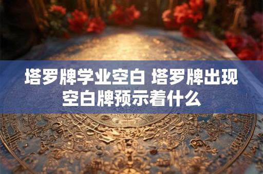 塔罗牌学业空白 塔罗牌出现空白牌预示着什么