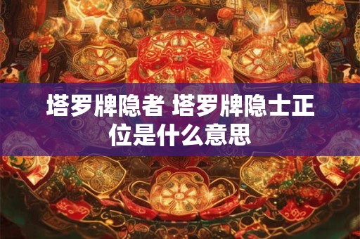 塔罗牌隐者 塔罗牌隐士正位是什么意思