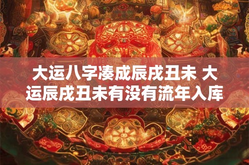 大运八字凑成辰戌丑未 大运辰戌丑未有没有流年入库的说法