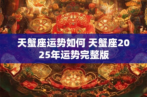 天蟹座运势如何 天蟹座2025年运势完整版