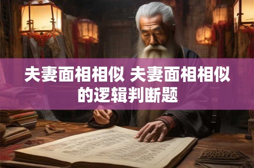 夫妻面相相似 夫妻面相相似的逻辑判断题