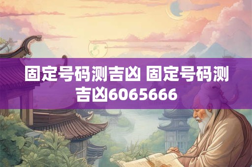 固定号码测吉凶 固定号码测吉凶6065666 固定号码测吉凶 固定号码测吉凶6065666