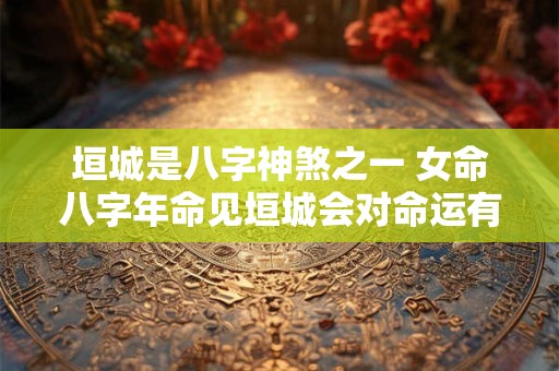 垣城是八字神煞之一 女命八字年命见垣城会对命运有何影响