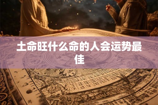 土命旺什么命的人会运势最佳 土命旺什么命的人会运势最佳