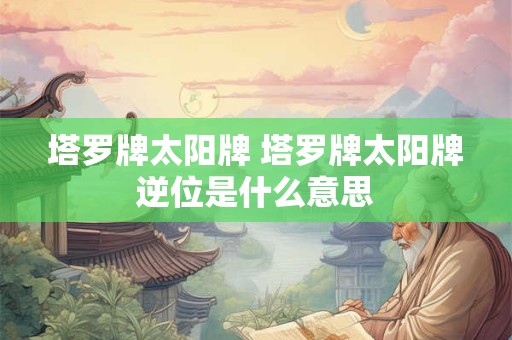 塔罗牌太阳牌 塔罗牌太阳牌逆位是什么意思