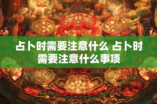占卜时需要注意什么 占卜时需要注意什么事项