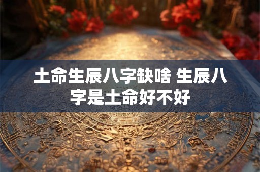详细阅读:土命生辰八字缺啥 生辰八字是土命好不好 土命生辰八字缺啥 生辰八字是土命好不好
